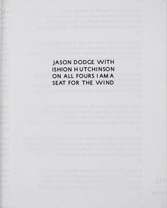 JASON DODGE WITH ISHION HUTCHINSON On All Fours I Am A Seat For The Wind in sans serif type on white newsprint backdrop 