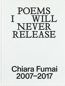 POEMS I WILL NEVER RELEASE: CHIARA FUMAI 2007-2017