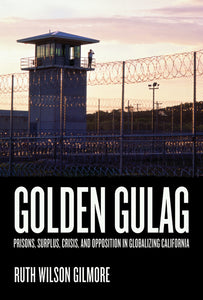  Golden Gulag Prisons, Surplus, Crisis, and Opposition in Globalizing California Ruth Wilson Gilmore in white sans serif text with an image of a prison gate