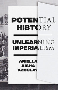 Potential History Unlearning Imperialism Ariella Aïsha Azoulay in black serif type with a black and white image of ethnographic objects