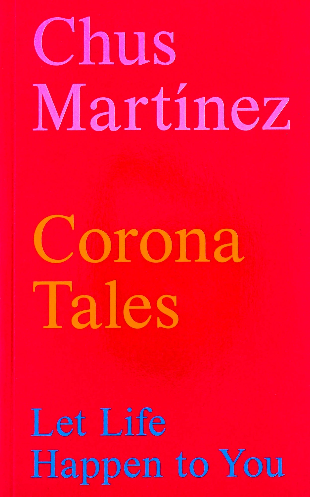 Deep red cover with the author's name at the top, the title of the book underneath: Chus Martínez Corona Tales Let Life Happen to You.
