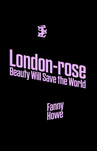 Book cover in monochrome black with an embleme in rose on the upper middle of the page. The title London-rose and below Beauty Will Save the World is written in light pink fat sans serif. The title is written tilted down to the right. The author Fanny Howe is written in light pink, tilted down to the left.